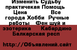 Изменить Судьбу, практичекая Помощь › Цена ­ 15 000 - Все города Хобби. Ручные работы » Фен-шуй и эзотерика   . Кабардино-Балкарская респ.